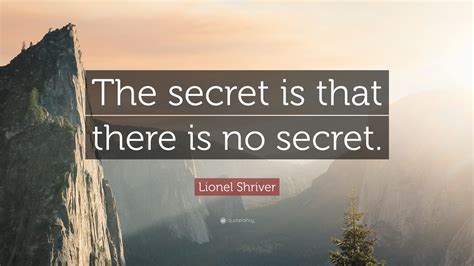 Lionel Shriver Quote: “The secret is that there is no secret.”