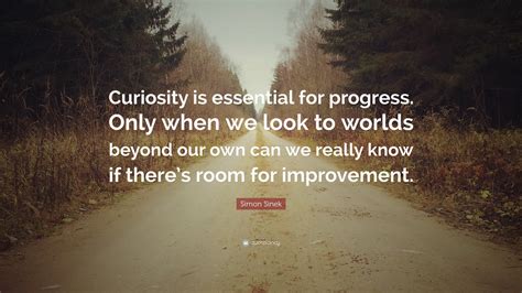 Simon Sinek Quote: “Curiosity is essential for progress. Only when we look to worlds beyond our ...