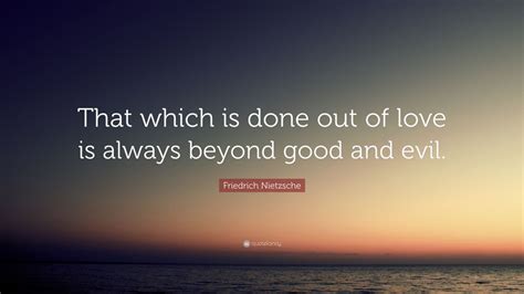 Friedrich Nietzsche Quote: “That which is done out of love is always beyond good and evil.” (16 ...