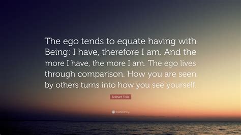 Eckhart Tolle Quote: “The ego tends to equate having with Being: I have ...