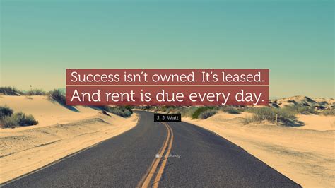 J. J. Watt Quote: “Success isn’t owned. It’s leased. And rent is due every day.”