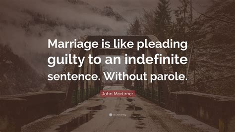 John Mortimer Quote: “Marriage is like pleading guilty to an indefinite sentence. Without parole.”