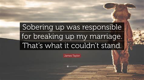 James Taylor Quote: “Sobering up was responsible for breaking up my marriage. That’s what it ...