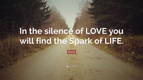 Rumi Quote: “In the silence of LOVE you will find the Spark of LIFE.”