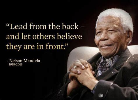 Lead from the back and let others believe they are in front - Nelson Mandela 1918-2013 ~ God is ...