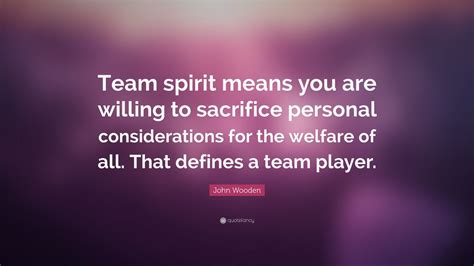 John Wooden Quote: “Team spirit means you are willing to sacrifice personal considerations for ...