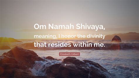 Elizabeth Gilbert Quote: “Om Namah Shivaya, meaning, I honor the ...