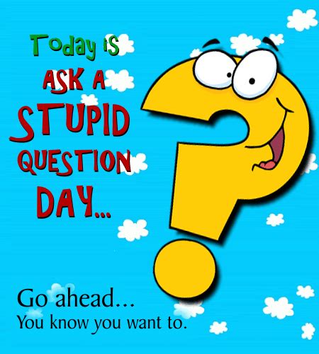 You Know You Want To Ask A Question! Free Ask a Stupid Question Day ...