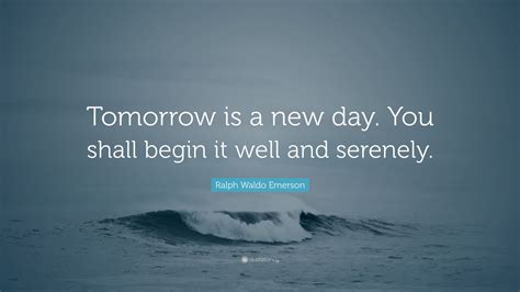 Ralph Waldo Emerson Quote: “Tomorrow is a new day. You shall begin it ...