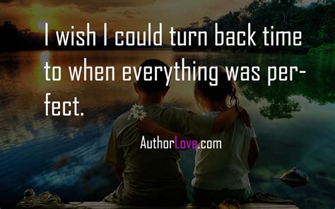 I wish I could turn back time to when everything was perfect | Love Quotes | Author Love