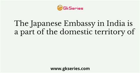 The Japanese Embassy in India is a part of the domestic territory of