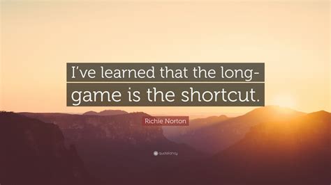 Richie Norton Quote: “I’ve learned that the long-game is the shortcut.”