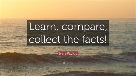 Ivan Pavlov Quote: “Learn, compare, collect the facts!”