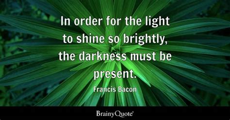 Francis Bacon - In order for the light to shine so...