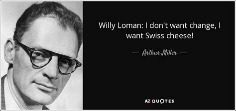 Arthur Miller quote: Willy Loman: I don't want change, I want Swiss cheese!