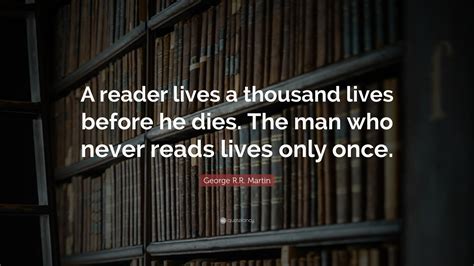 George R.R. Martin Quote: “A reader lives a thousand lives before he dies. The man who never ...