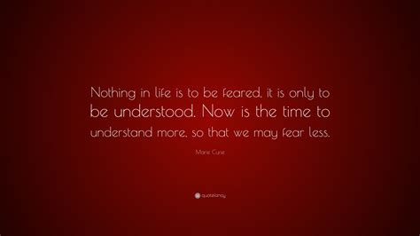 Marie Curie Quote: “Nothing in life is to be feared, it is only to be understood. Now is the ...