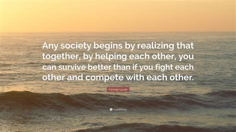 George Lucas Quote: “Any society begins by realizing that together, by helping each other, you ...