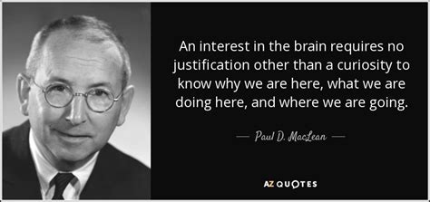 Paul D. MacLean quote: An interest in the brain requires no justification other than...