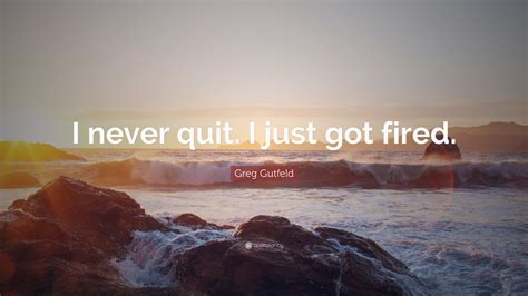 Greg Gutfeld Quote: “I never quit. I just got fired.”