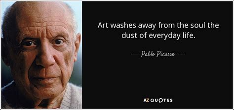 Pablo Picasso quote: Art washes away from the soul the dust of everyday...