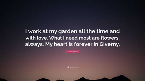 Claude Monet Quote: “I work at my garden all the time and with love. What I need most are ...