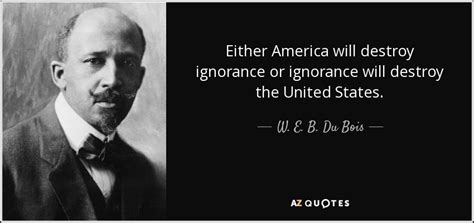 W. E. B. Du Bois quote: Either America will destroy ignorance or ...