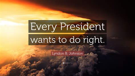 Lyndon B. Johnson Quote: “Every President wants to do right.”