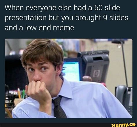 When everyone else had a 50 slide presentation but you brought 9 slides and a low end meme - )