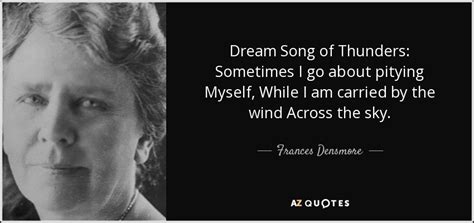 Frances Densmore quote: Dream Song of Thunders: Sometimes I go about pitying Myself...