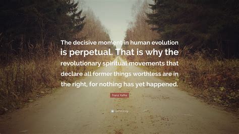 Franz Kafka Quote: “The decisive moment in human evolution is perpetual. That is why the ...