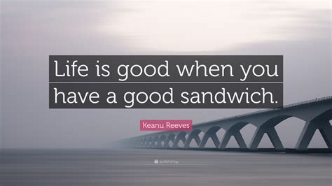 Keanu Reeves Quote: “Life is good when you have a good sandwich.”