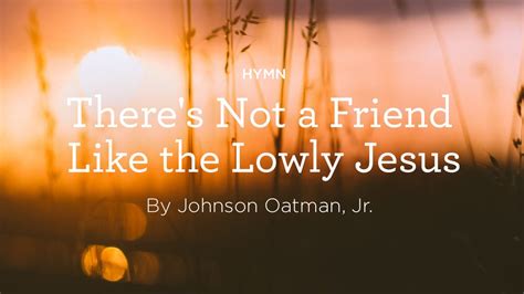 Hymn: “There’s Not a Friend Like the Lowly Jesus” by Johnson Oatman, Jr