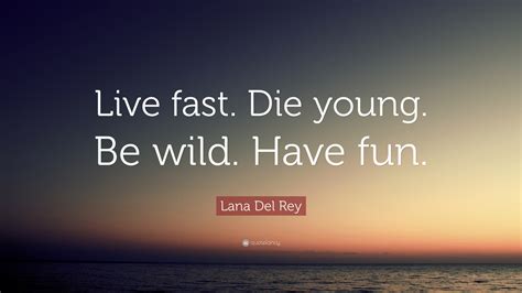 Lana Del Rey Quote: “Live fast. Die young. Be wild. Have fun.”