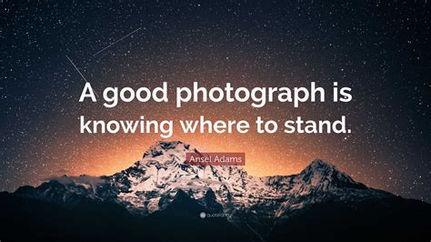 Ansel Adams Quote: “A good photograph is knowing where to stand.”