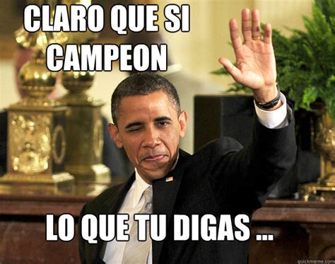 claro que si campeon Lo que tu digas ... - Misc - quickmeme