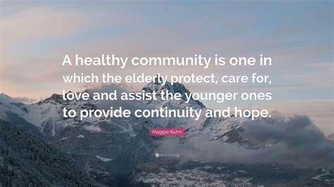 Maggie Kuhn Quote: “A healthy community is one in which the elderly protect, care for, love and ...