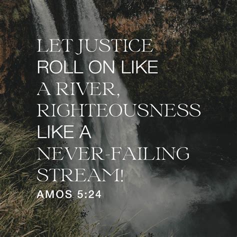 But let justice roll on like a river, righteousness like a never-failing stream! - Amos 5:24 ...