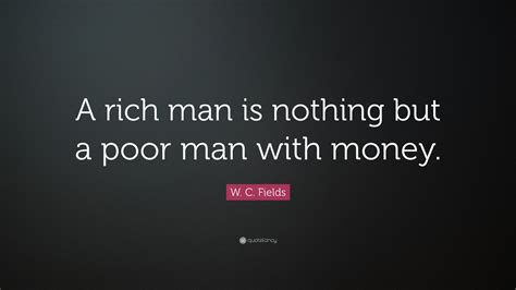 W. C. Fields Quote: “A rich man is nothing but a poor man with money.”