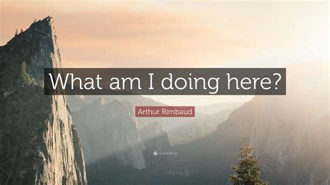 Arthur Rimbaud Quote: “What am I doing here?”