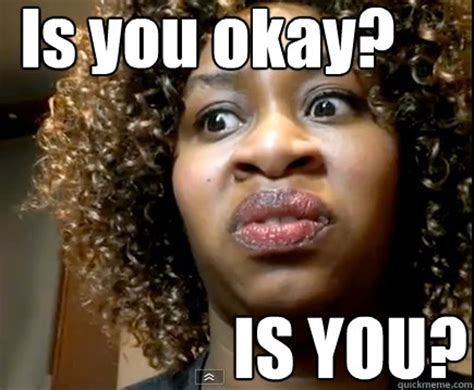 Is you okay? IS YOU? - GloZell - quickmeme