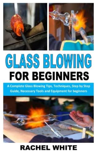 GLASS BLOWING FOR BEGINNERS: A Complete Glass Blowing Tips, Techniques, Step by Step Guide ...