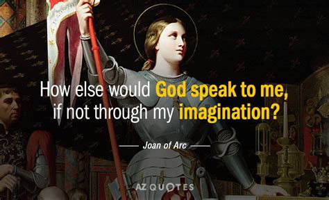 Joan of Arc quote: How else would God speak to me, if not through...