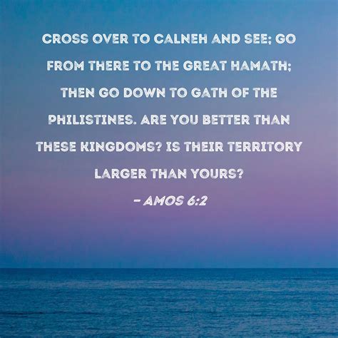 Amos 6:2 Cross over to Calneh and see; go from there to the great Hamath; then go down to Gath ...