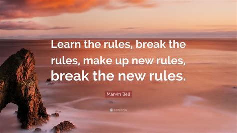 Marvin Bell Quote: “Learn the rules, break the rules, make up new rules ...