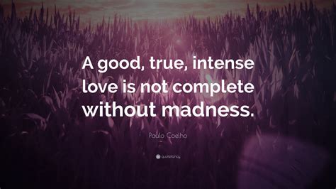 Paulo Coelho Quote: “A good, true, intense love is not complete without madness.”