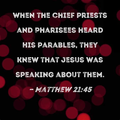 Matthew 21:45 When the chief priests and Pharisees heard His parables, they knew that Jesus was ...