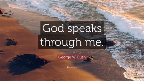 George W. Bush Quote: “God speaks through me.”