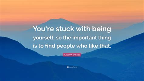 Andrew Davies Quote: “You’re stuck with being yourself, so the important thing is to find people ...