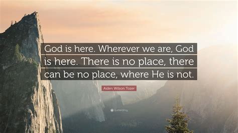 Aiden Wilson Tozer Quote: “God is here. Wherever we are, God is here ...